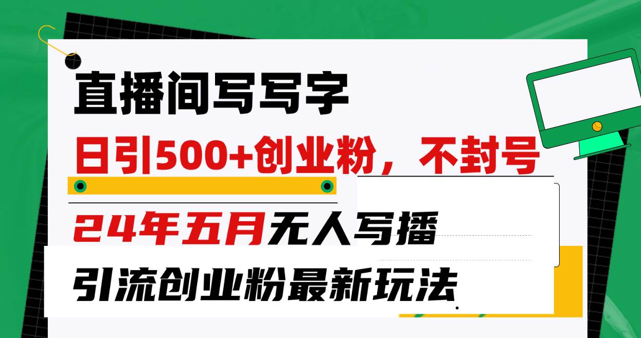 直播间写写字日引300+创业粉，24年五月无人写播引流不封号最新玩法_网创掘金