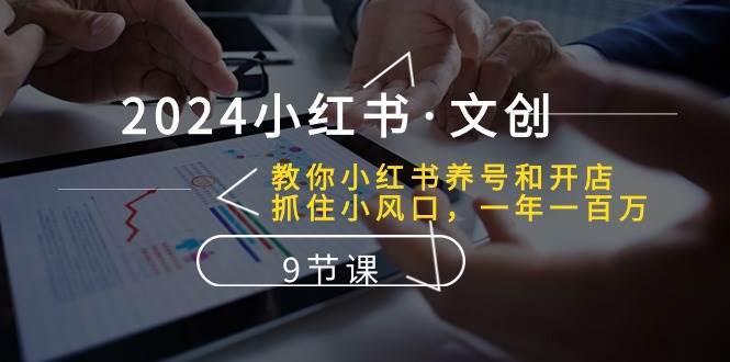 2024小红书·文创：教你小红书养号和开店、抓住小风口 一年一百万 (9节课)_网创掘金
