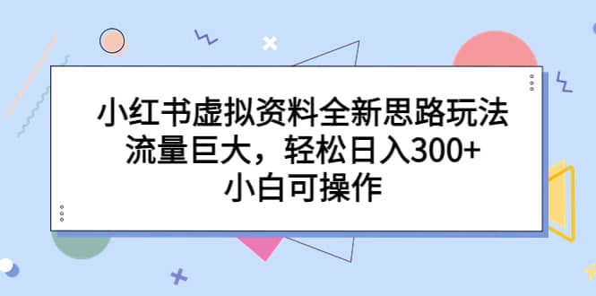 小红书虚拟资料全新思路玩法，流量巨大，轻松日入300+，小白可操作_网创掘金