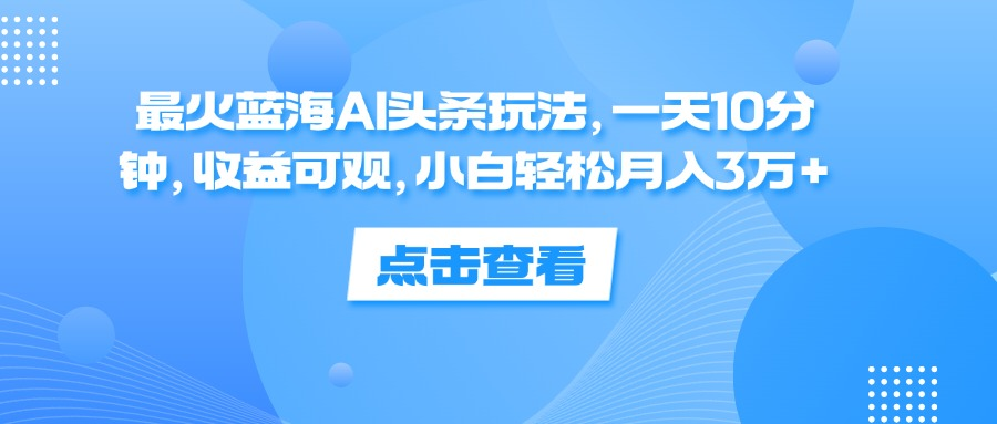 一天10分钟，收益可观，小白轻松月入3万+，最火蓝海AI头条玩法_网创掘金