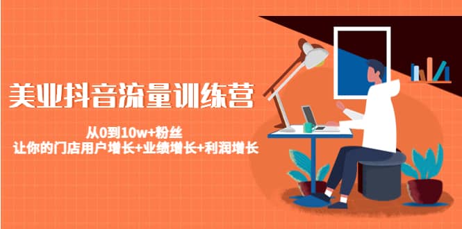 美业抖音流量训练营：从0到10w+粉丝 让你的门店用户增长+业绩增长+利润增长_网创掘金