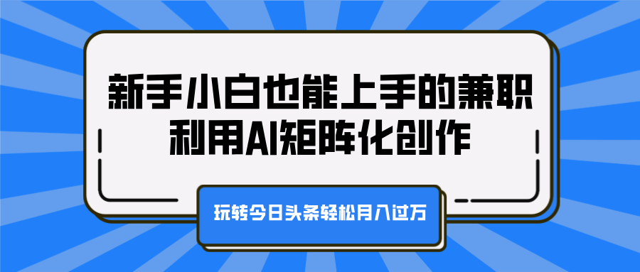 新手小白也能上手的兼职，利用AI矩阵化创作，玩转今日头条轻松月入过万_网创掘金