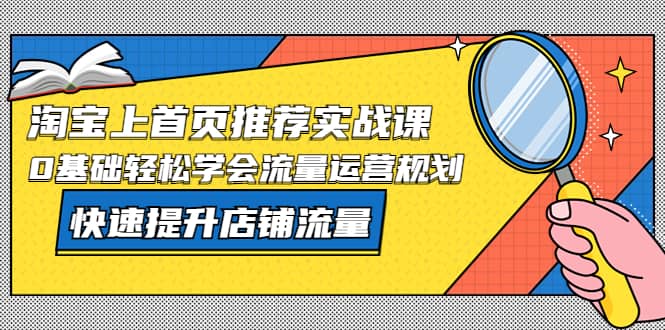 淘宝上首页/推荐实战课：0基础轻松学会流量运营规划，快速提升店铺流量_网创掘金