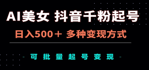 AI美女抖音千粉起号玩法，日入500＋，多种变现方式，可批量矩阵起号出售！_网创掘金