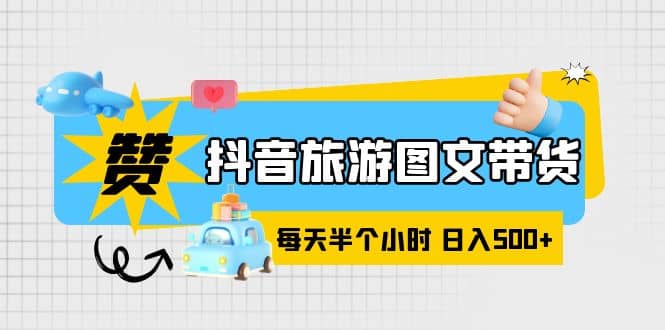 抖音旅游图文带货，零门槛，操作简单，每天半个小时，日入500+_网创掘金