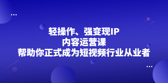 轻操作、强变现IP内容运营课，帮助你正式成为短视频行业从业者_网创掘金