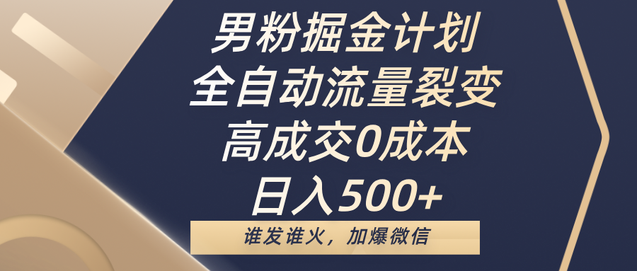 男粉掘金计划，全自动流量裂变，高成交0成本，日入500+，谁发谁火，加爆微信_网创掘金