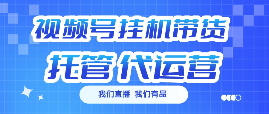 视频号挂机直播带货 全程托管代运营_网创掘金