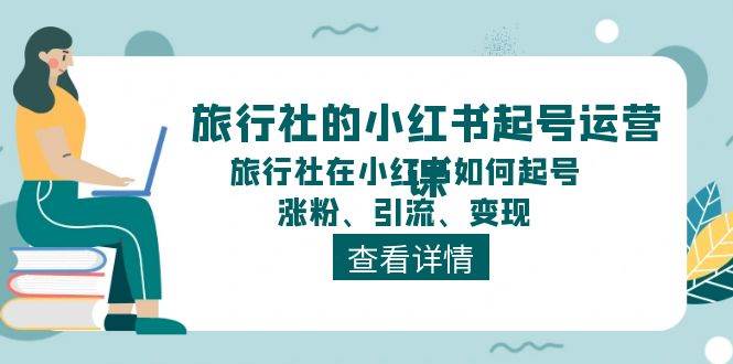 旅行社的小红书起号运营课，旅行社在小红书如何起号、涨粉、引流、变现_网创掘金