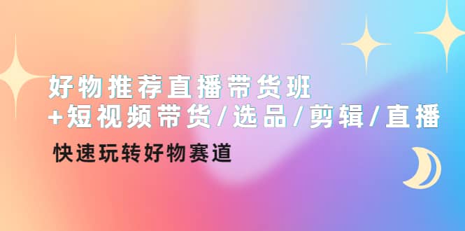 好物推荐直播带货班+短视频带货/选品/剪辑/直播，快速玩转好物赛道_网创掘金