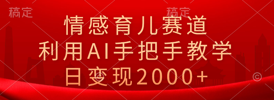 情感育儿赛道，利用AI手把手教学，日变现2000+_网创掘金