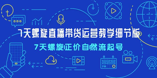 7天螺直旋播带货运营教细学节版，7天螺旋正自价然流起号_网创掘金