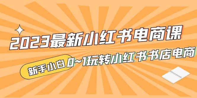 2023最新小红书·电商课，新手小白从0~1玩转小红书书店电商_网创掘金
