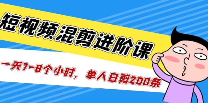 短视频混剪/进阶课，一天7-8个小时，单人日剪200条实战攻略教学_网创掘金
