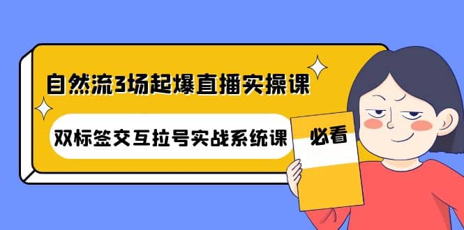 自然流3场起爆直播实操课：双标签交互拉号实战系统课_网创掘金