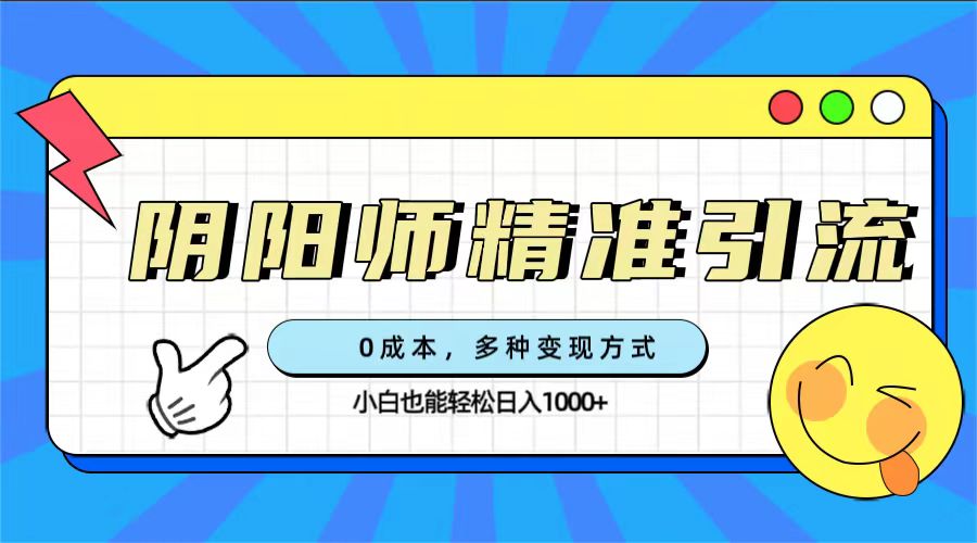 0成本阴阳师精准引流，多种变现方式，小白也能轻松日入1000+_网创掘金