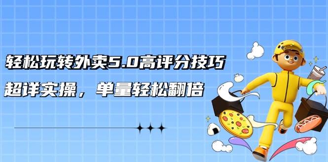 轻松玩转外卖5.0高评分技巧，超详实操，单量轻松翻倍（21节视频课）_网创掘金