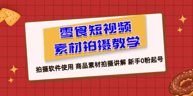 零食 短视频素材拍摄教学，拍摄软件使用 商品素材拍摄讲解 新手0粉起号_网创掘金