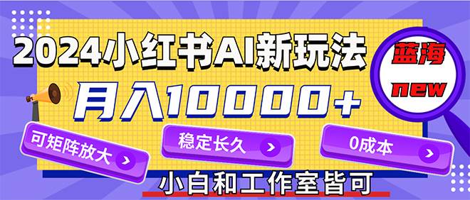 2024最新小红薯AI赛道，蓝海项目，月入10000+，0成本，当事业来做，可矩阵_网创掘金