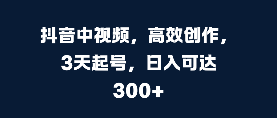 抖音中视频，高效创作，3天起号，日入可达300+_网创掘金