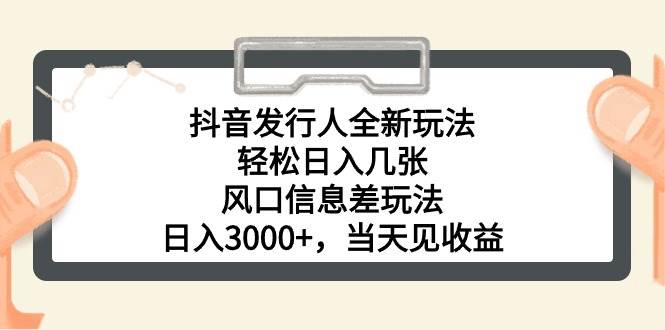 抖音发行人全新玩法，轻松日入几张，风口信息差玩法，日入3000+，当天…_网创掘金