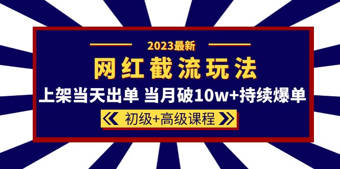 2023网红·同款截流玩法【初级+高级课程】上架当天出单 当月破10w+持续爆单_网创掘金