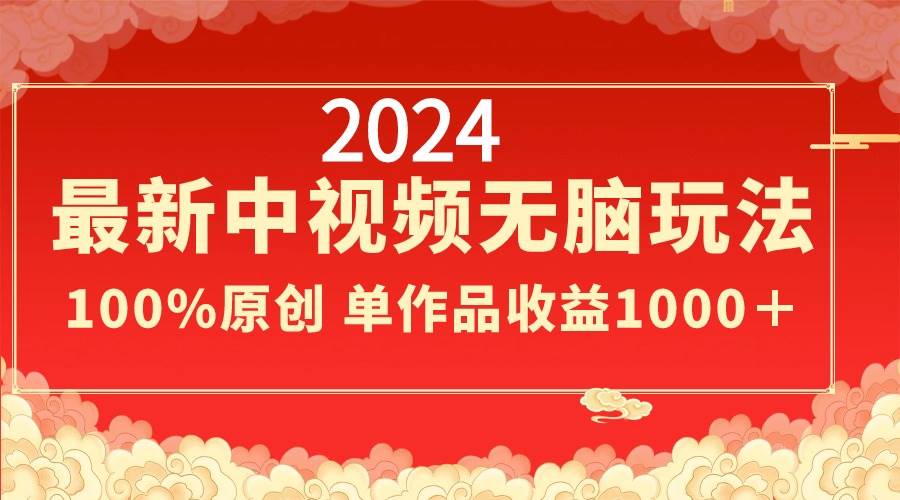 2024最新中视频无脑玩法，作品制作简单，100%原创，单作品收益1000＋_网创掘金