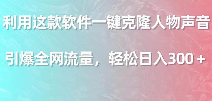 利用这款软件一键克隆人物声音，引爆全网流量，轻松日入300＋_网创掘金