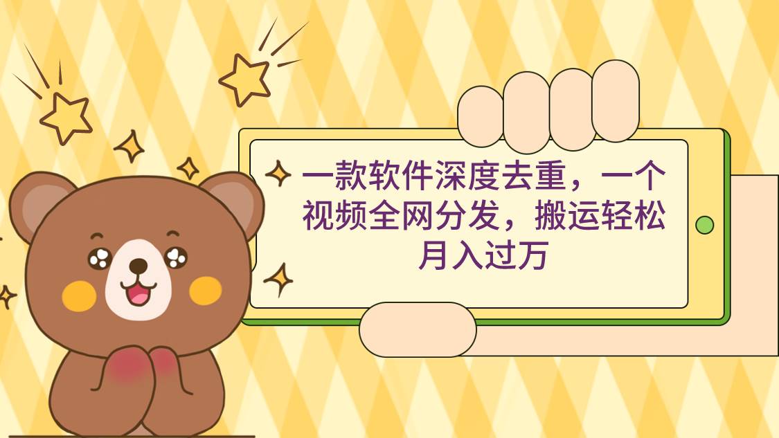 一款软件深度去重，一个视频全网分发，搬运轻松月入过万_网创掘金