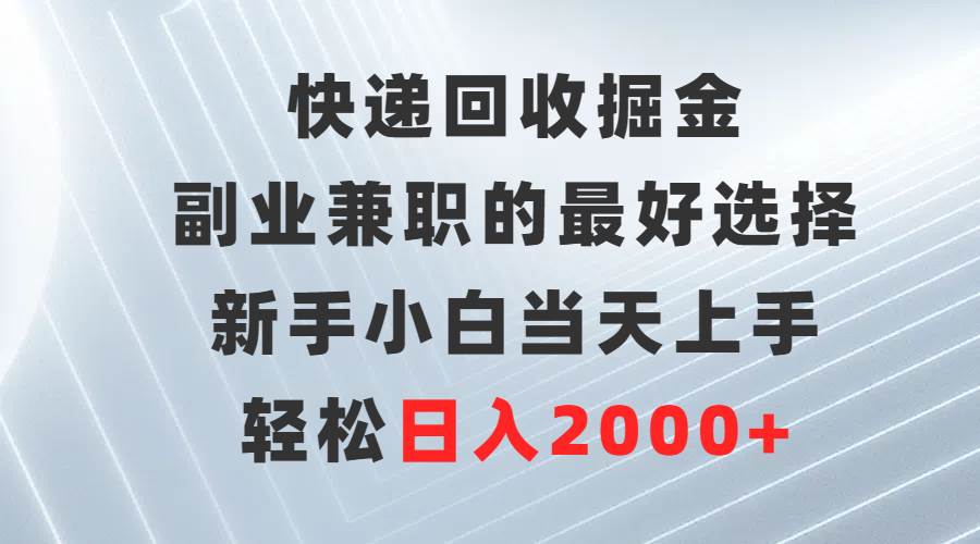 快递回收掘金，副业兼职的最好选择，新手小白当天上手，轻松日入2000+_网创掘金