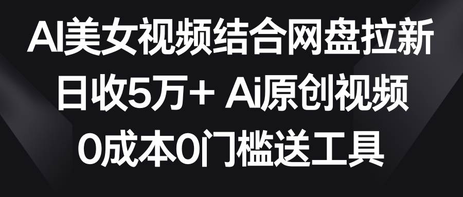 AI美女视频结合网盘拉新，日收5万+两分钟一条Ai原创视频，0成本0门槛送工具_网创掘金