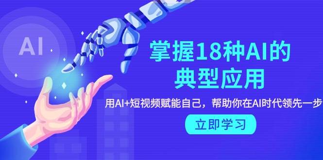 掌握18种AI的典型应用，用AI+短视频 赋能自己，帮助你在AI时代领先一步_网创掘金