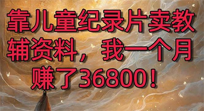 靠儿童纪录片卖教辅资料，一个月赚了36800！暴力变现2.0版本，喂饭级教学_网创掘金