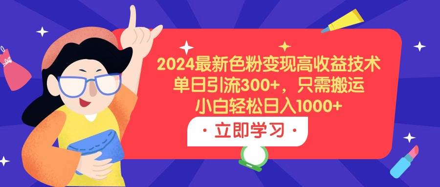 2024最新色粉变现高收益技术，单日引流300+，只需搬运，小白轻松日入1000+_网创掘金