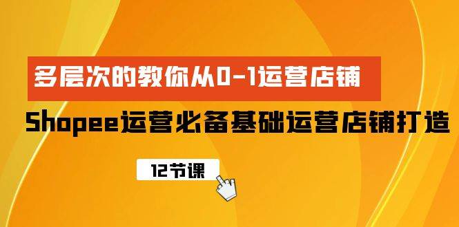 Shopee-运营必备基础运营店铺打造，多层次的教你从0-1运营店铺_网创掘金
