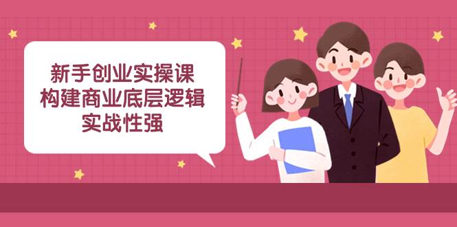 新手创业实操课：构建商业底层逻辑，实战性强（45节课）_网创掘金