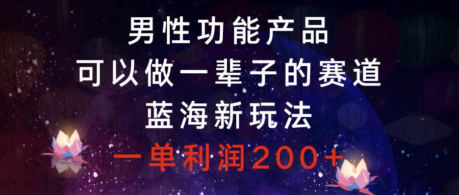 男性功能产品，可以做一辈子的赛道，蓝海新玩法，一单利润200+_网创掘金
