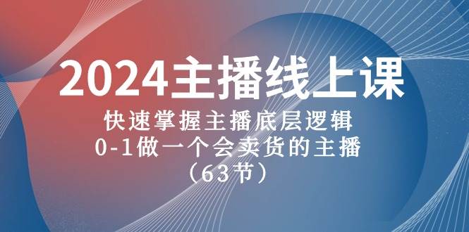 2024主播线上课，快速掌握主播底层逻辑，0-1做一个会卖货的主播（63节课）_网创掘金