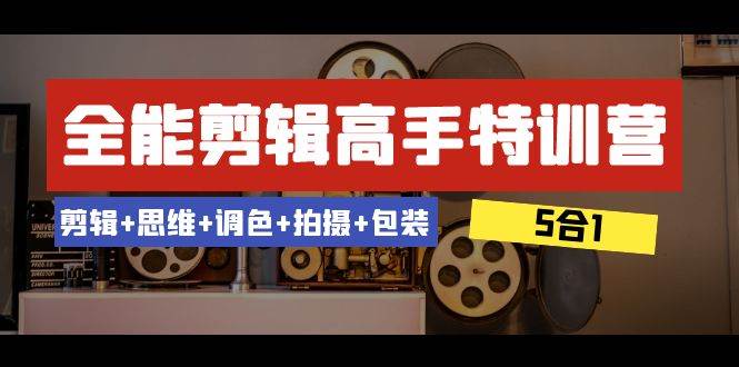 全能剪辑-高手特训营：剪辑+思维+调色+拍摄+包装（5合1）53节课_网创掘金
