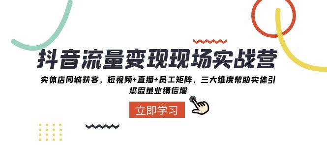 抖音·流量变现现场实战营：实体店同城获客，短视频+直播+员工矩阵，三大维度帮助实体引爆流量业绩倍增_网创掘金