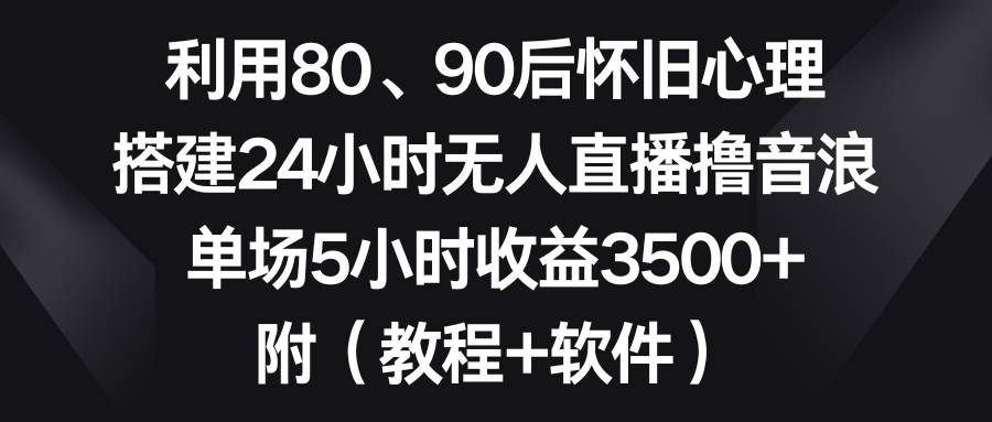 利用80、90后怀旧心理，搭建24小时无人直播撸音浪，单场5小时收益3500+…_网创掘金