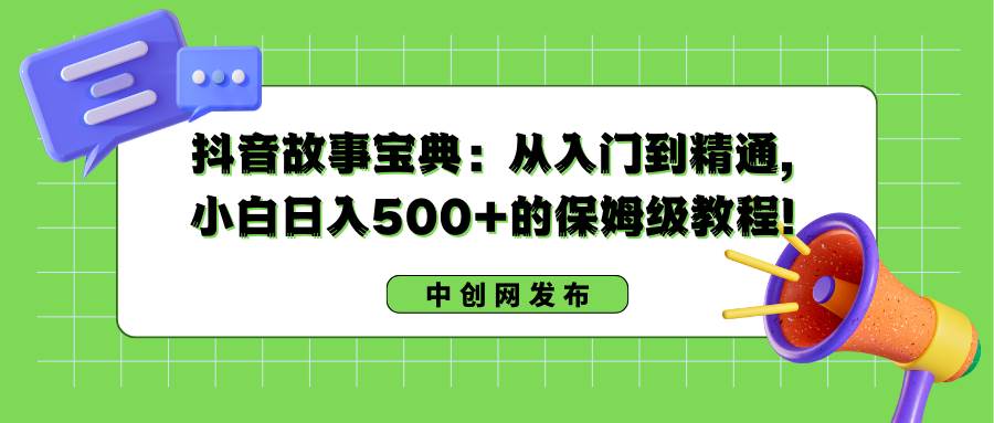 抖音故事宝典：从入门到精通，小白日入500+的保姆级教程！_网创掘金