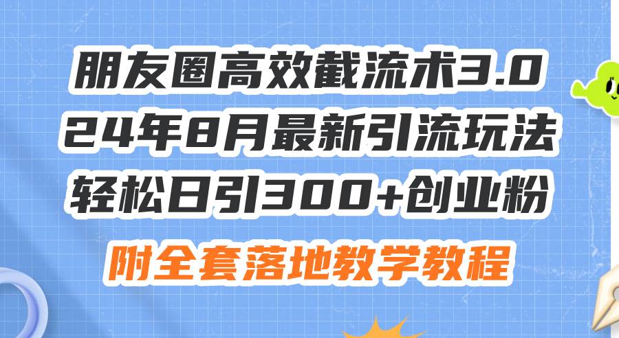 朋友圈高效截流术3.0，24年8月最新引流玩法，轻松日引300+创业粉，附全…_网创掘金
