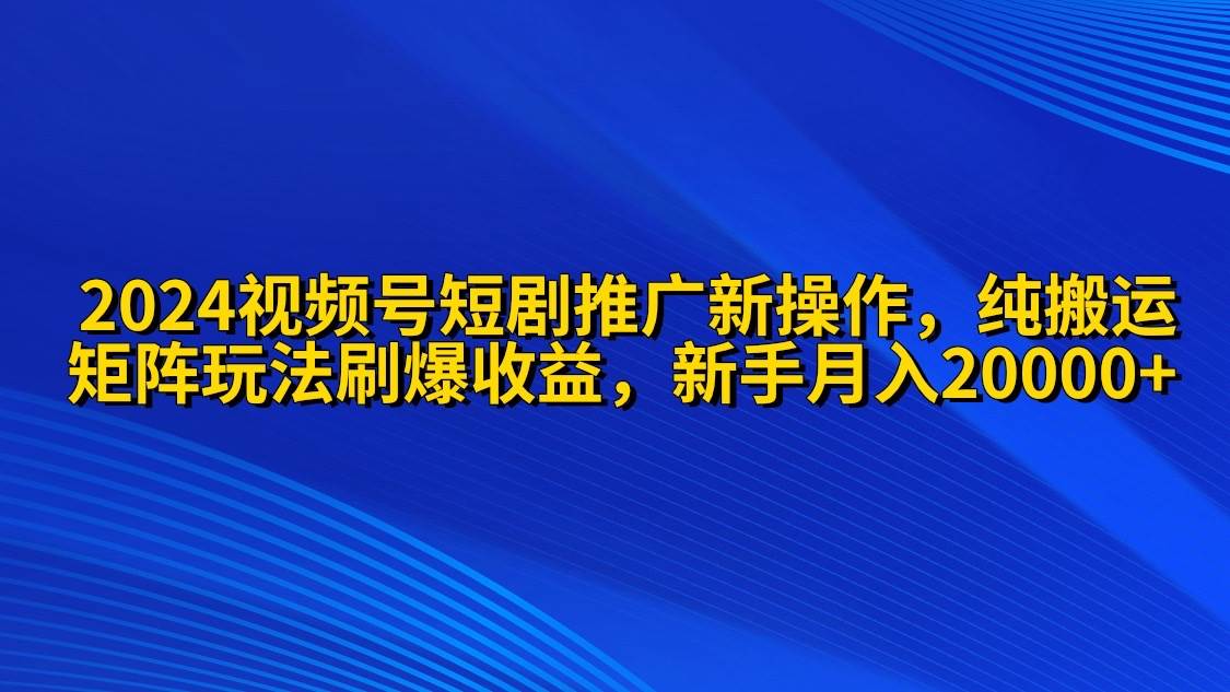 2024视频号短剧推广新操作 纯搬运+矩阵连爆打法刷爆流量分成 小白月入20000_网创掘金