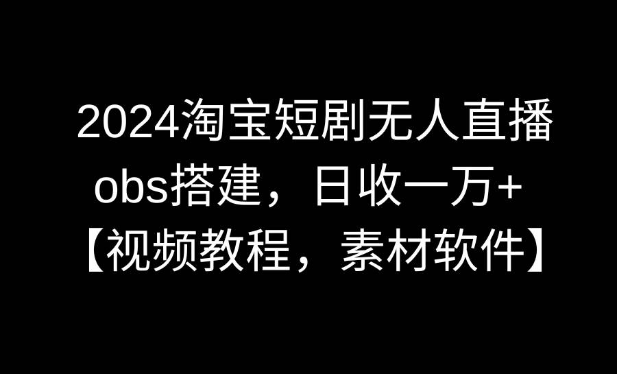 2024淘宝短剧无人直播3.0，obs搭建，日收一万+，【视频教程，附素材软件】_网创掘金