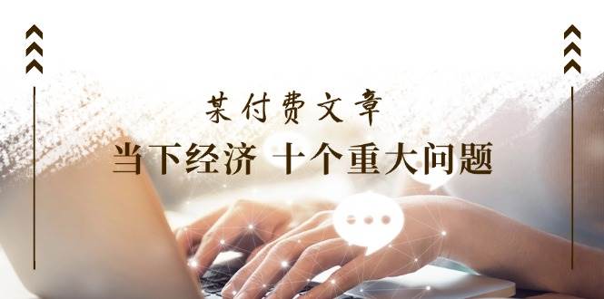 某付费文章《当下经济 十个重大问题》覆盖了大家关心的全部经济类话题_网创掘金