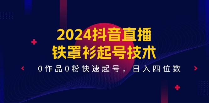2024抖音直播-铁罩衫起号技术，0作品0粉快速起号，日入四位数（14节课）_网创掘金