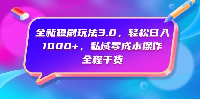 全新短剧玩法3.0，轻松日入1000+，私域零成本操作，全程干货_网创掘金
