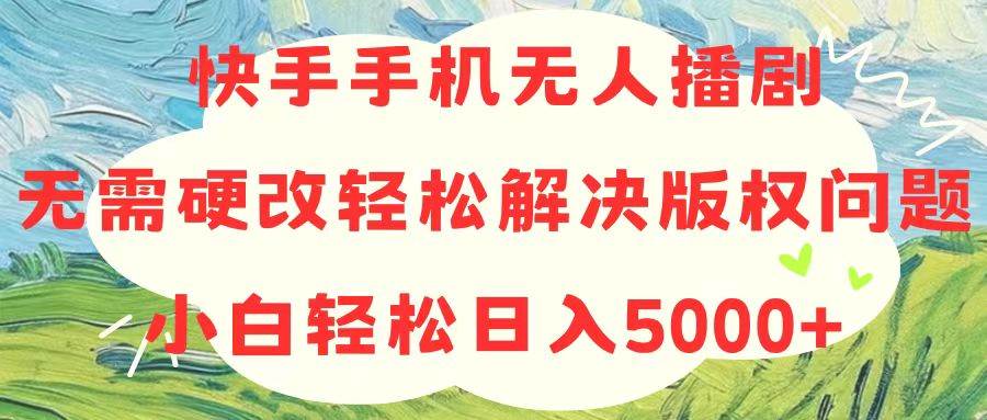 快手手机无人播剧，无需硬改，轻松解决版权问题，小白轻松日入5000+_网创掘金