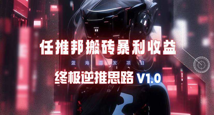 【限时蓝海】任推邦搬砖暴利吃收益_终极逆推思路V1.0_网创掘金
